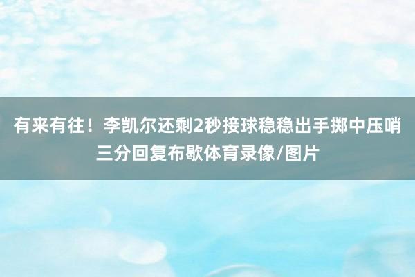 有来有往！李凯尔还剩2秒接球稳稳出手掷中压哨三分回复布歇体育录像/图片