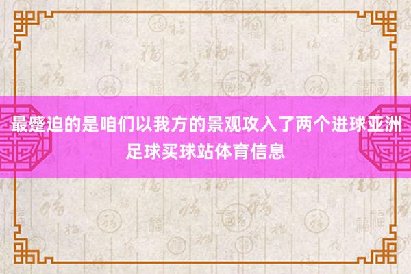 最蹙迫的是咱们以我方的景观攻入了两个进球亚洲足球买球站体育信息