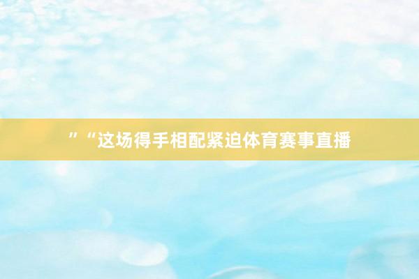 ”“这场得手相配紧迫体育赛事直播