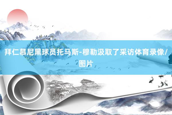 拜仁慕尼黑球员托马斯-穆勒汲取了采访体育录像/图片