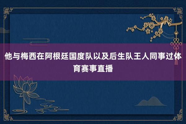 他与梅西在阿根廷国度队以及后生队王人同事过体育赛事直播