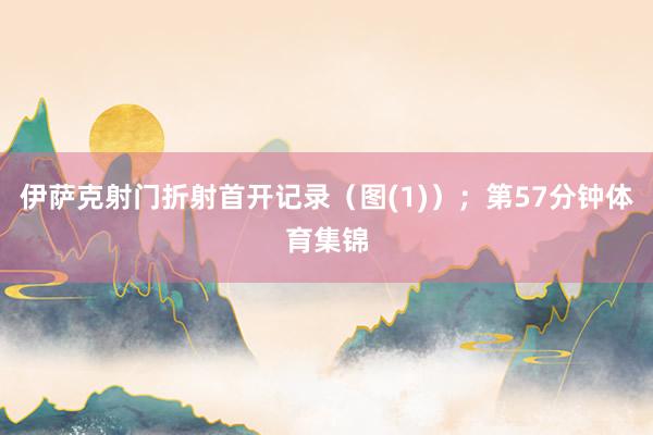 伊萨克射门折射首开记录（图(1)）；第57分钟体育集锦