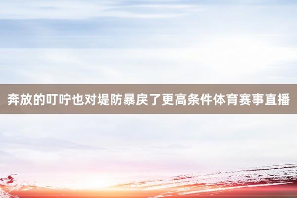 奔放的叮咛也对堤防暴戾了更高条件体育赛事直播