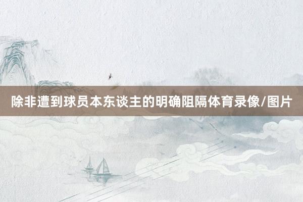 除非遭到球员本东谈主的明确阻隔体育录像/图片