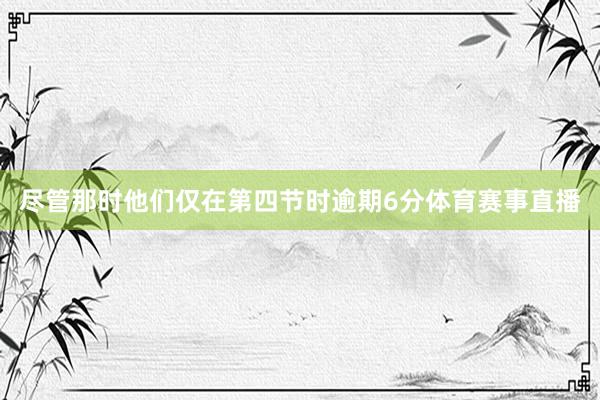 尽管那时他们仅在第四节时逾期6分体育赛事直播
