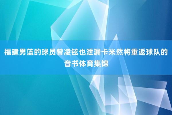福建男篮的球员曾凌铉也泄漏卡米然将重返球队的音书体育集锦