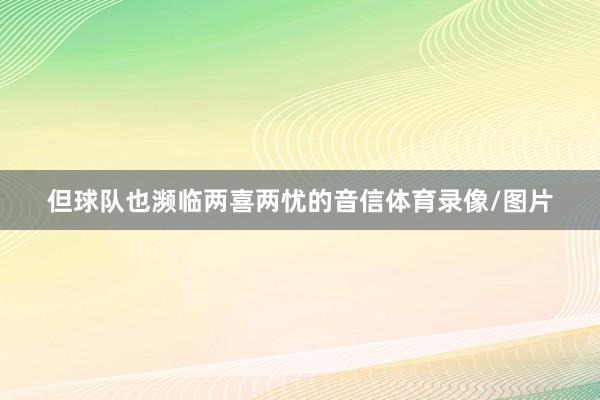但球队也濒临两喜两忧的音信体育录像/图片