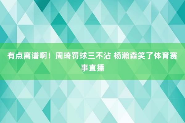 有点离谱啊！周琦罚球三不沾 杨瀚森笑了体育赛事直播