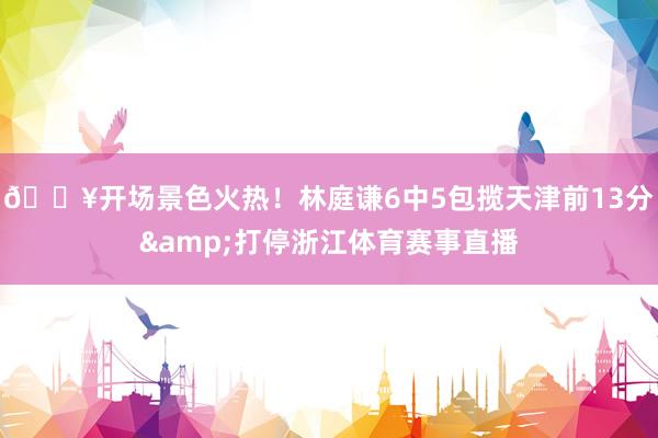 💥开场景色火热！林庭谦6中5包揽天津前13分&打停浙江体育赛事直播