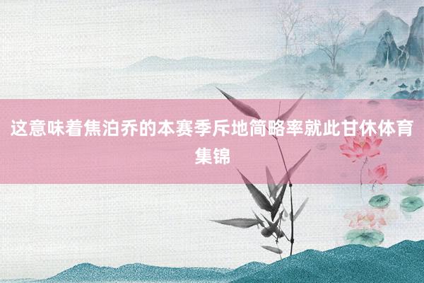 这意味着焦泊乔的本赛季斥地简略率就此甘休体育集锦