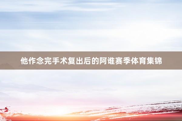 他作念完手术复出后的阿谁赛季体育集锦