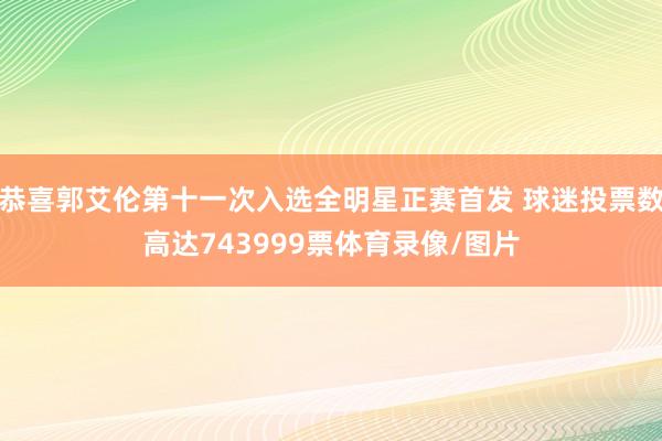 恭喜郭艾伦第十一次入选全明星正赛首发 球迷投票数高达743999票体育录像/图片