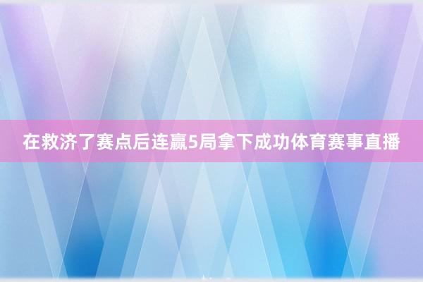 在救济了赛点后连赢5局拿下成功体育赛事直播