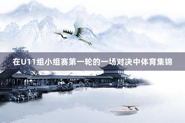 在U11组小组赛第一轮的一场对决中体育集锦