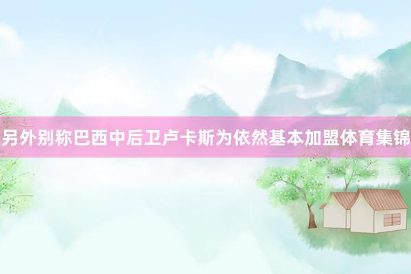 另外别称巴西中后卫卢卡斯为依然基本加盟体育集锦