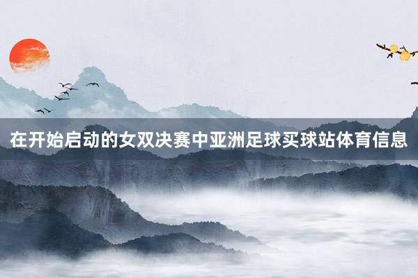 在开始启动的女双决赛中亚洲足球买球站体育信息