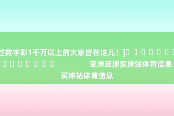 中过数字彩1千万以上的大家皆在这儿！]															                亚洲足球买球站体育信息