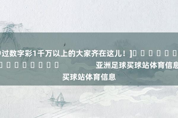中过数字彩1千万以上的大家齐在这儿！]　　															                亚洲足球买球站体育信息