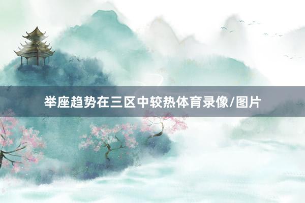 举座趋势在三区中较热体育录像/图片