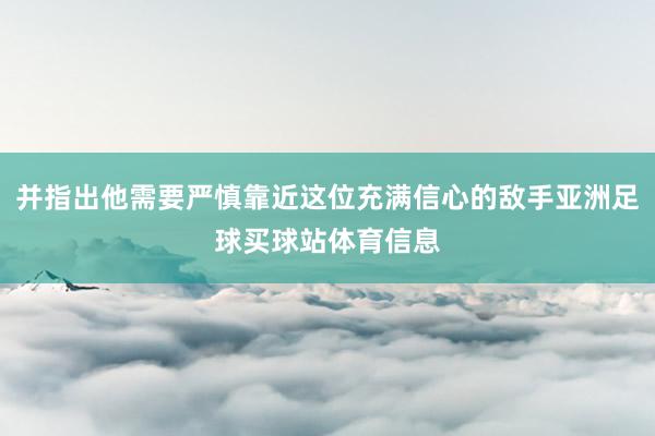 并指出他需要严慎靠近这位充满信心的敌手亚洲足球买球站体育信息