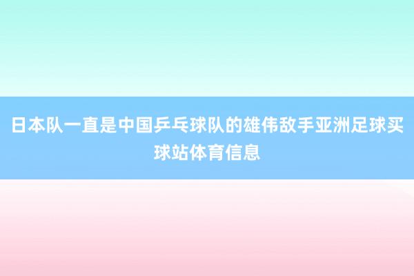 日本队一直是中国乒乓球队的雄伟敌手亚洲足球买球站体育信息