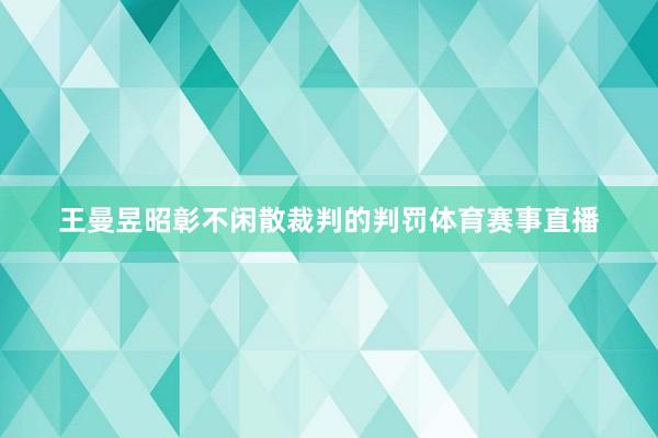 王曼昱昭彰不闲散裁判的判罚体育赛事直播
