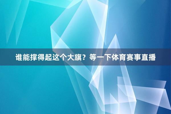 谁能撑得起这个大旗？等一下体育赛事直播