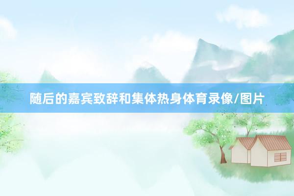 随后的嘉宾致辞和集体热身体育录像/图片