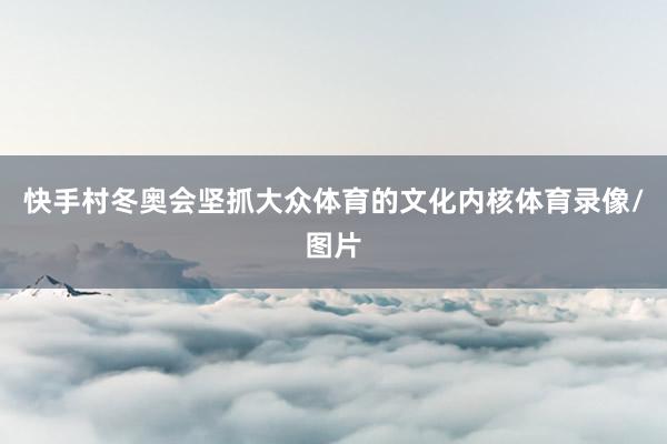 快手村冬奥会坚抓大众体育的文化内核体育录像/图片