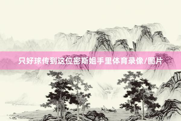 只好球传到这位密斯姐手里体育录像/图片