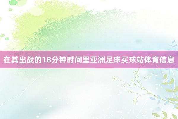 在其出战的18分钟时间里亚洲足球买球站体育信息