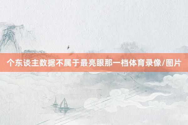 个东谈主数据不属于最亮眼那一档体育录像/图片