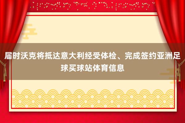 届时沃克将抵达意大利经受体检、完成签约亚洲足球买球站体育信息