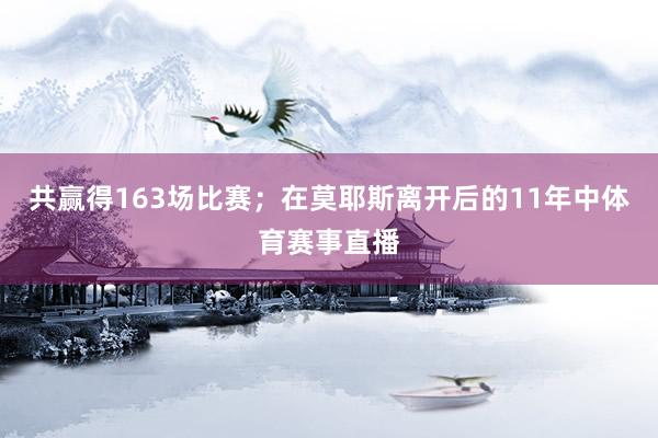 共赢得163场比赛；在莫耶斯离开后的11年中体育赛事直播