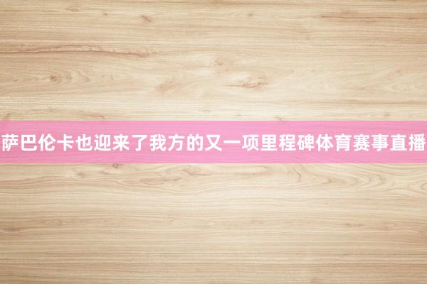 萨巴伦卡也迎来了我方的又一项里程碑体育赛事直播
