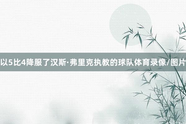 以5比4降服了汉斯·弗里克执教的球队体育录像/图片