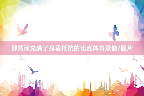 那然而充满了身段抵抗的比赛体育录像/图片