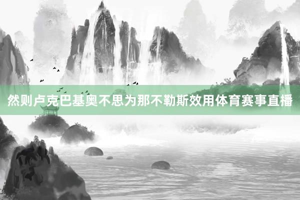 然则卢克巴基奥不思为那不勒斯效用体育赛事直播
