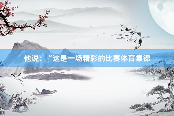 他说：“这是一场精彩的比赛体育集锦