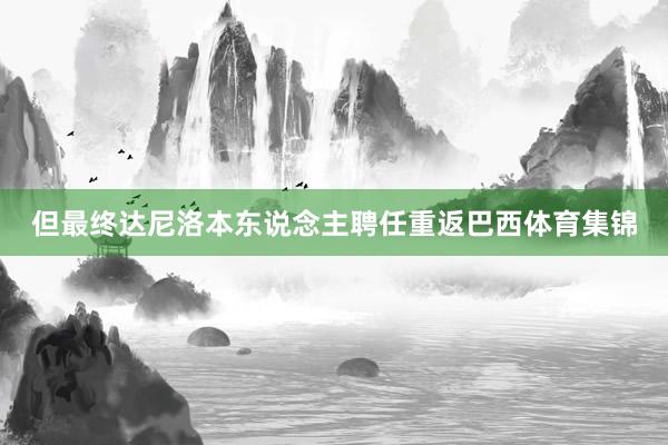 但最终达尼洛本东说念主聘任重返巴西体育集锦