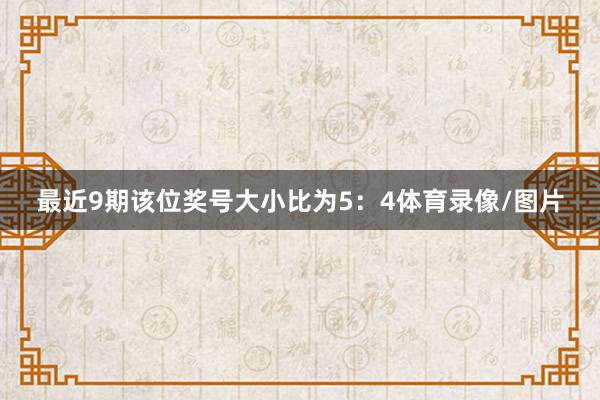 最近9期该位奖号大小比为5：4体育录像/图片