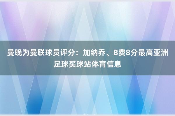 曼晚为曼联球员评分：加纳乔、B费8分最高亚洲足球买球站体育信息