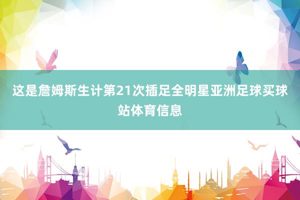 这是詹姆斯生计第21次插足全明星亚洲足球买球站体育信息