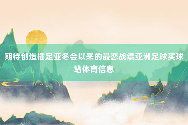 期待创造插足亚冬会以来的最恋战绩亚洲足球买球站体育信息
