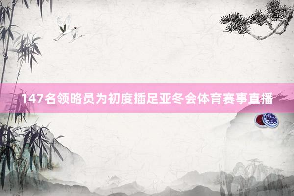 147名领略员为初度插足亚冬会体育赛事直播