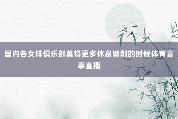 国内各女排俱乐部莫得更多休息编削的时候体育赛事直播