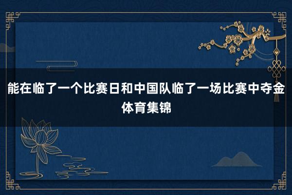 能在临了一个比赛日和中国队临了一场比赛中夺金体育集锦
