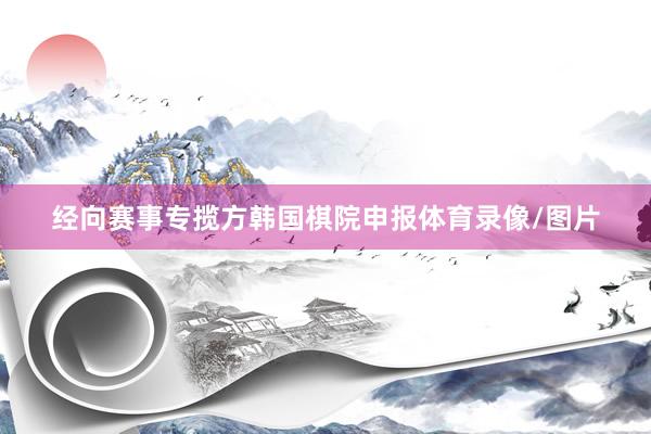 经向赛事专揽方韩国棋院申报体育录像/图片