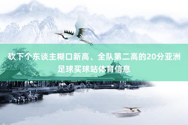 砍下个东谈主糊口新高、全队第二高的20分亚洲足球买球站体育信息