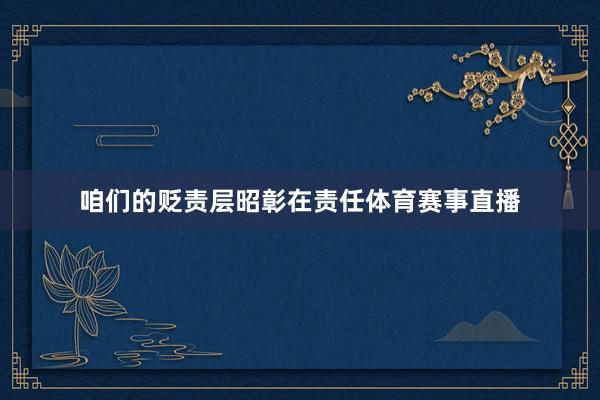 咱们的贬责层昭彰在责任体育赛事直播
